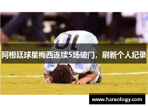 阿根廷球星梅西连续5场破门，刷新个人纪录