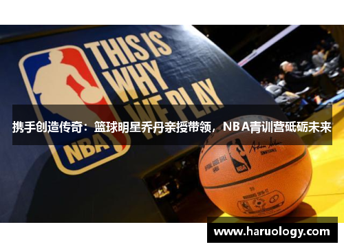 携手创造传奇：篮球明星乔丹亲授带领，NBA青训营砥砺未来